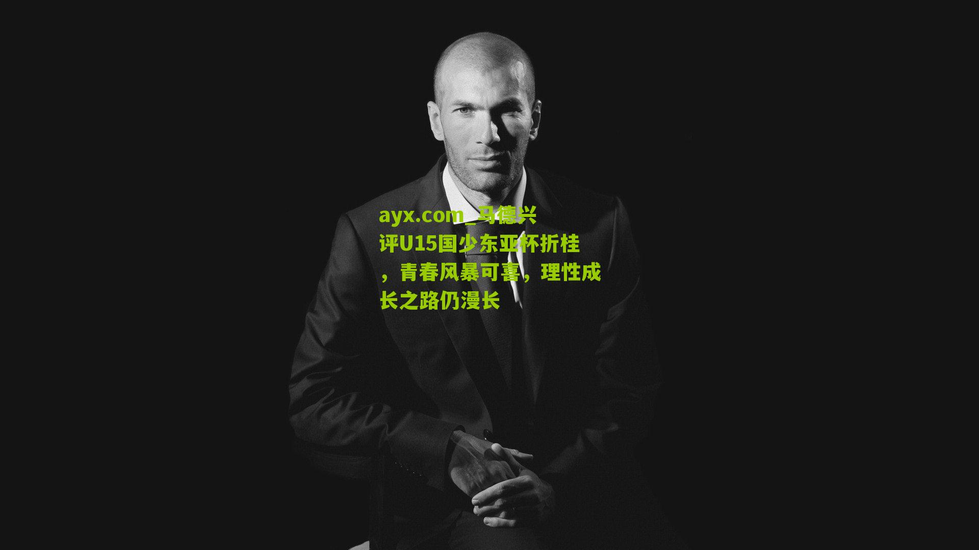 ayx.com_马德兴评U15国少东亚杯折桂，青春风暴可喜，理性成长之路仍漫长