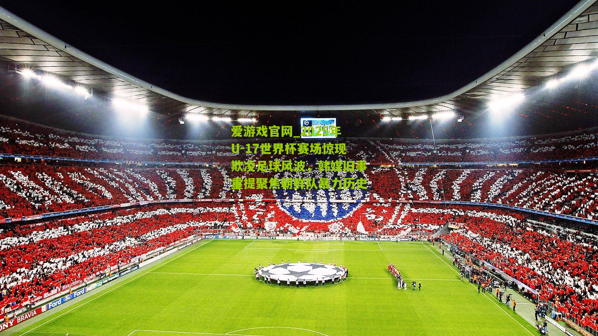 爱游戏官网_2025年U-17世界杯赛场惊现欺凌足球风波，韩媒旧事重提聚焦朝鲜队暴力历史
