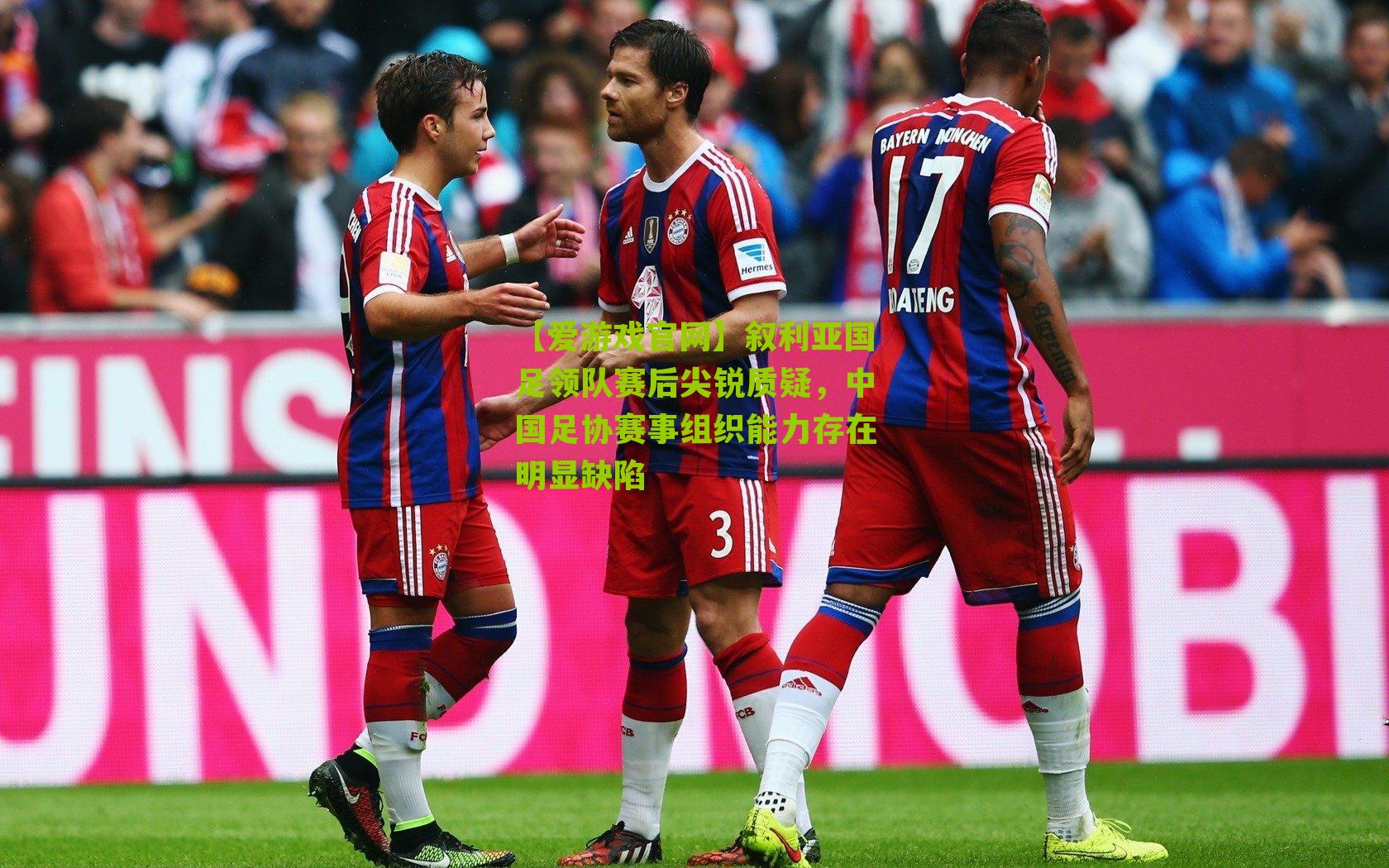 【爱游戏官网】叙利亚国足领队赛后尖锐质疑，中国足协赛事组织能力存在明显缺陷