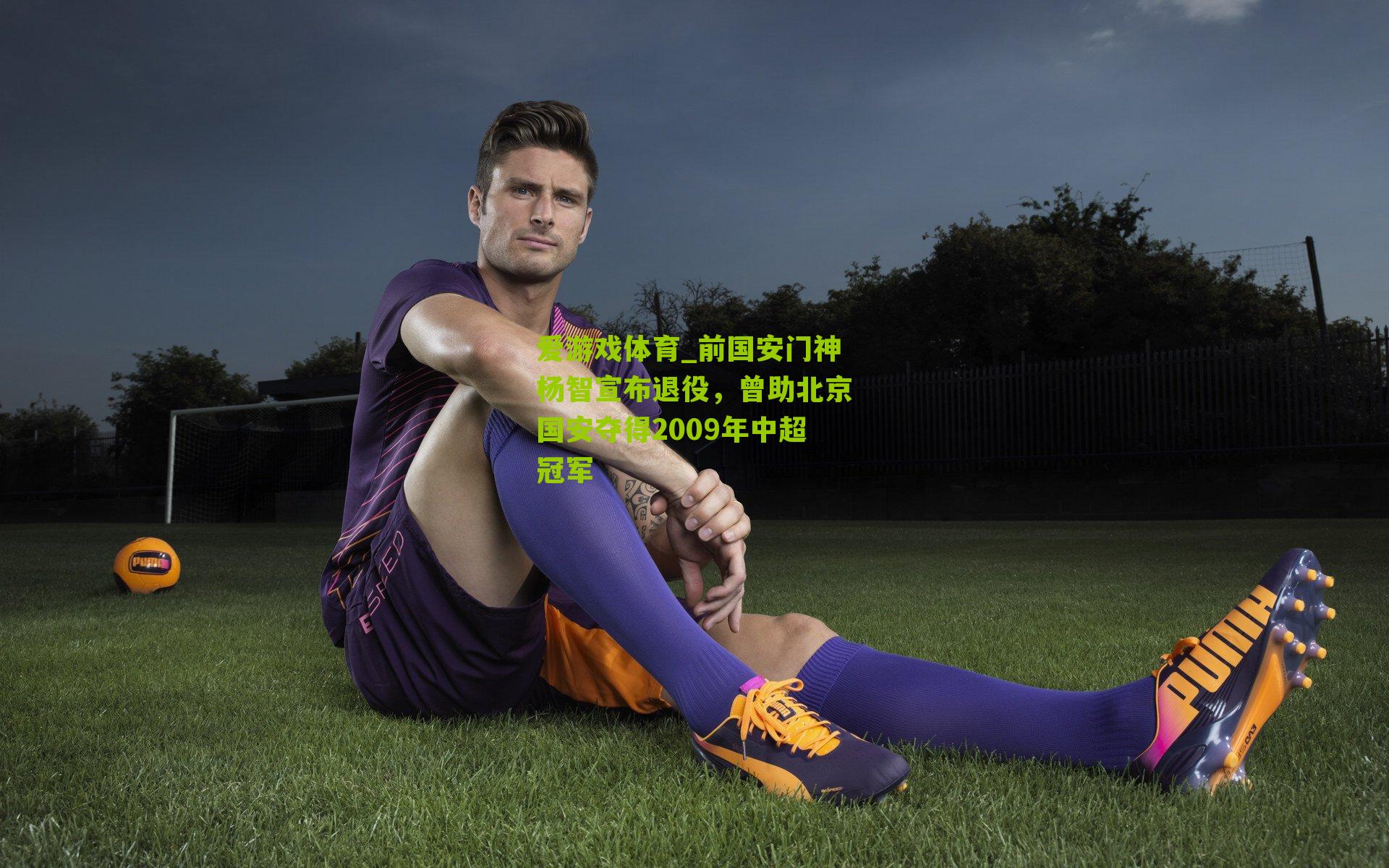 前国安门神杨智宣布退役，曾助北京国安夺得2009年中超冠军