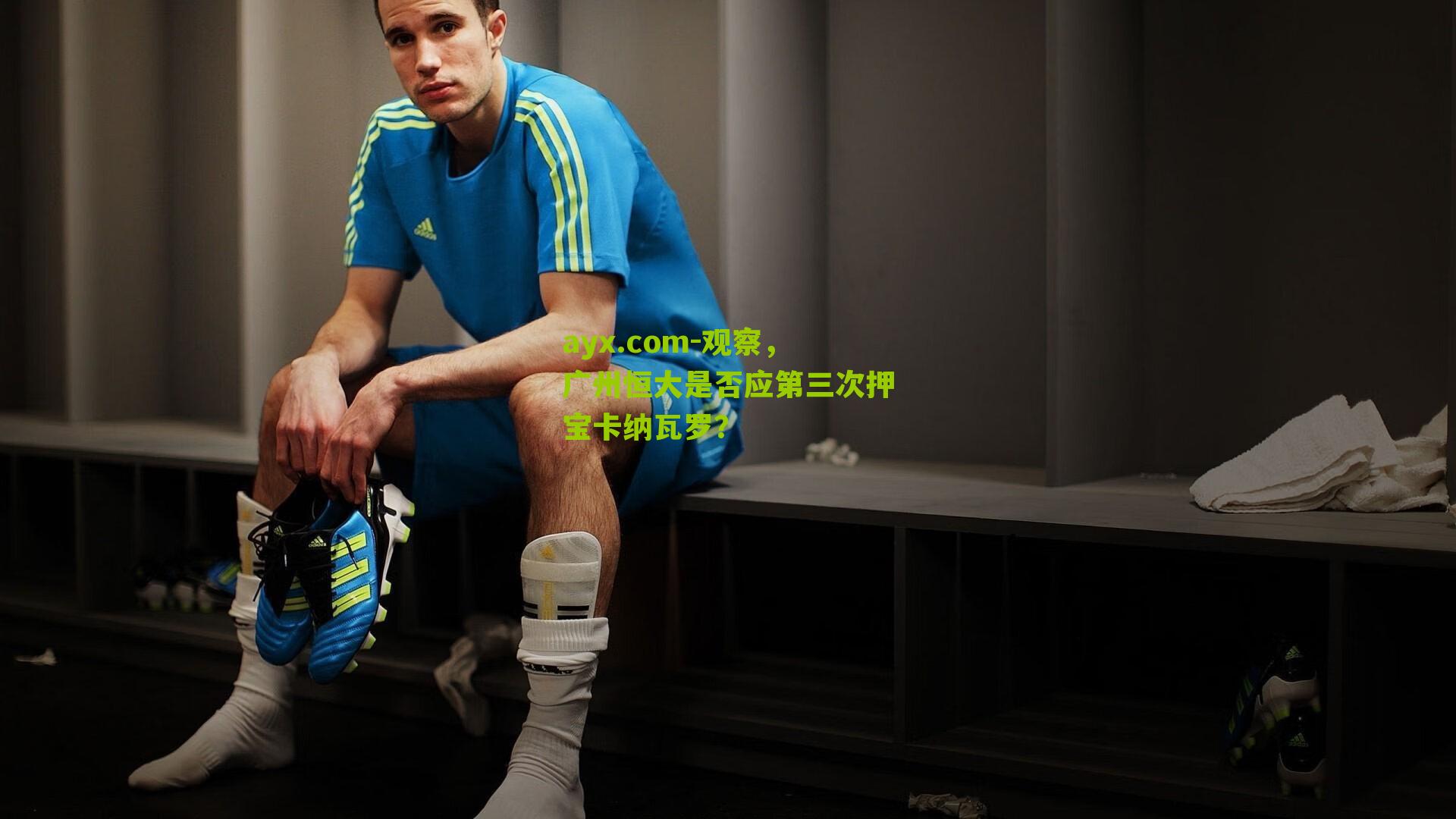 ayx.com-观察，广州恒大是否应第三次押宝卡纳瓦罗？