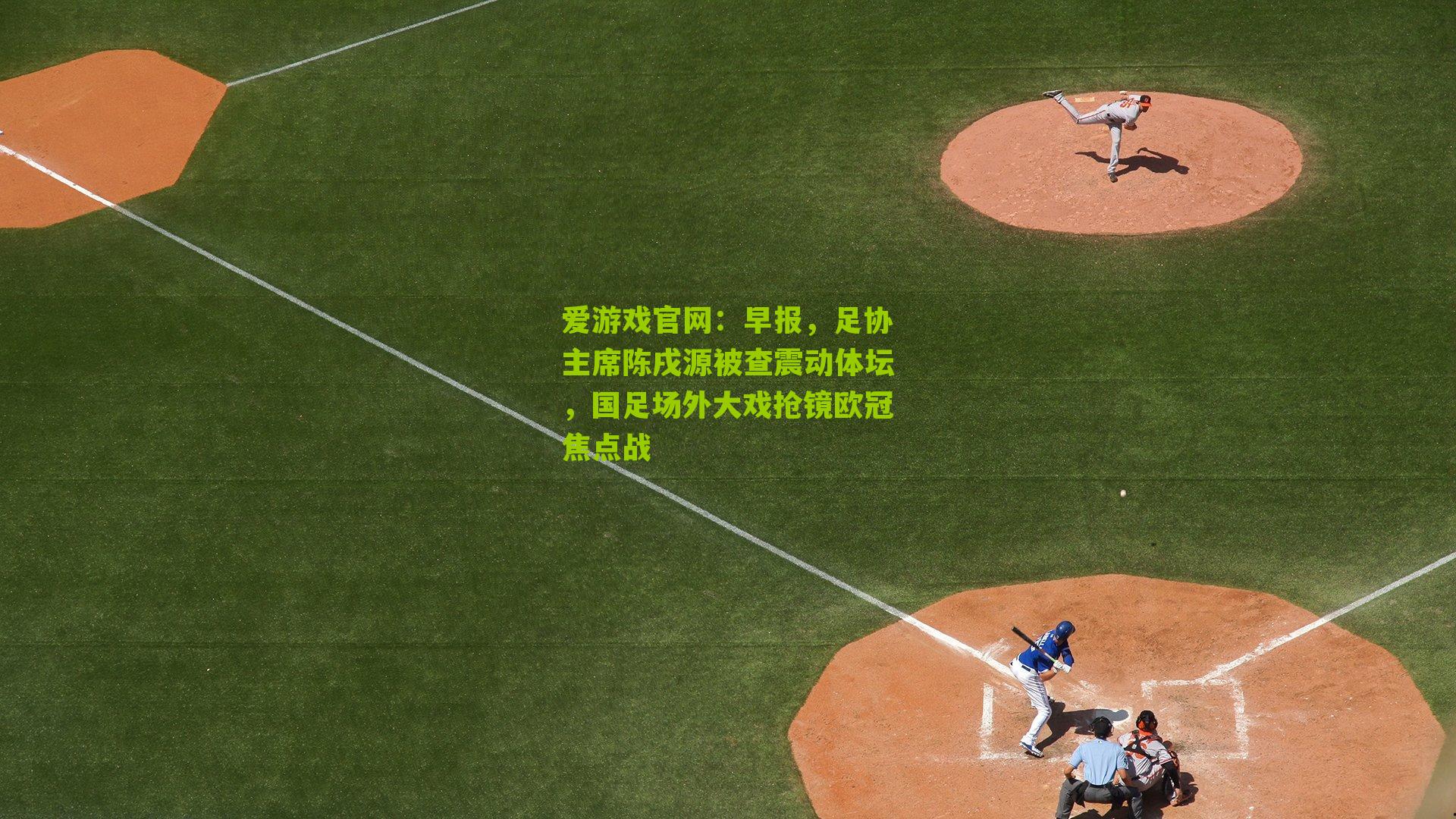 爱游戏官网：早报，足协主席陈戌源被查震动体坛，国足场外大戏抢镜欧冠焦点战